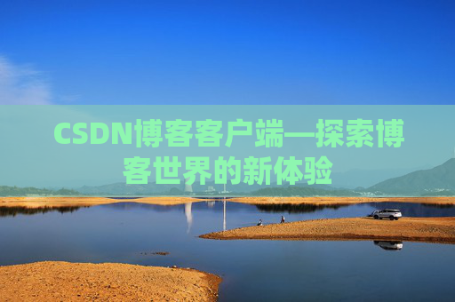 CSDN博客客户端—探索博客世界的新体验 CSDN博客客户端—探索博客世界的新体验